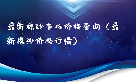 最新棉纱市场价格查询（最新棉纱价格行情）_https://www.cqckcrrc.com_原油期货_第1张
