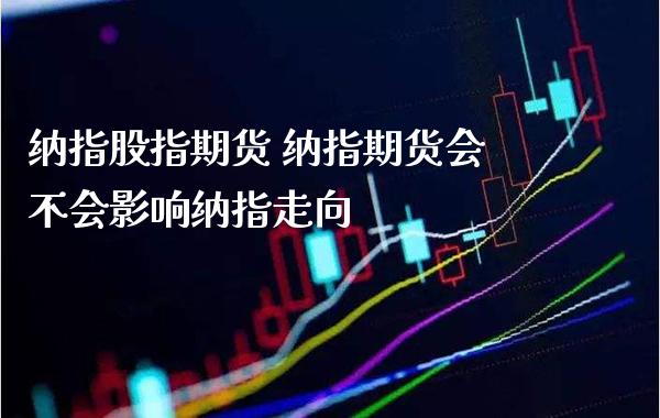 纳指股指期货 纳指期货会不会影响纳指走向_纳指直播_第1张_期货投资网 纳指股指期货 纳指期货会不会影响纳指走向_https://www.cqckcrrc.com_纳指直播_第1张