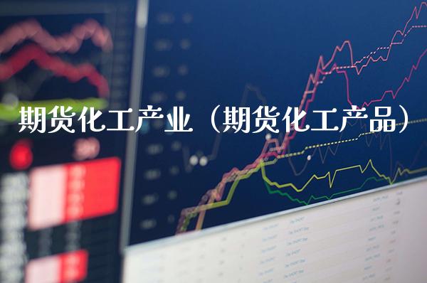 期货化工产业（期货化工产品）_https://www.cqckcrrc.com_期货理财_第1张