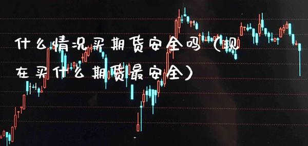 什么情况买期货安全吗(现在买什么期货最安全)_财经要闻_第1张_期货投资网 什么情况买期货安全吗(现在买什么期货最安全)_https://www.cqckcrrc.com_财经要闻_第1张