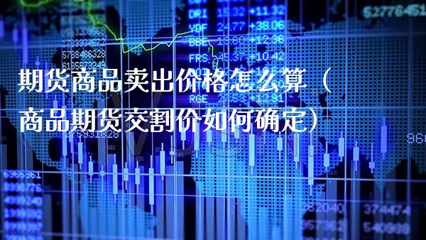 期货商品卖出价格怎么算(商品期货交割价如何确定)_期货直播_第1张_期货投资网 期货商品卖出价格怎么算(商品期货交割价如何确定)_https://www.cqckcrrc.com_期货直播_第1张