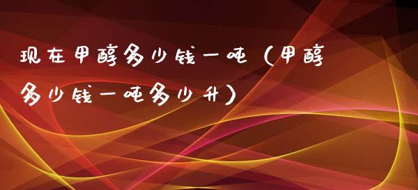 现在甲醇多少钱一吨（甲醇多少钱一吨多少升）_https://www.cqckcrrc.com_黄金期货_第1张