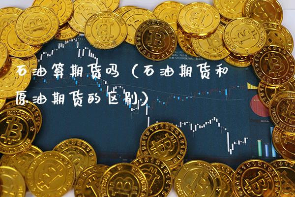 石油算期货吗(石油期货和原油期货的区别)_期货品种_第1张_期货投资网 石油算期货吗(石油期货和原油期货的区别)_https://www.cqckcrrc.com_期货品种_第1张