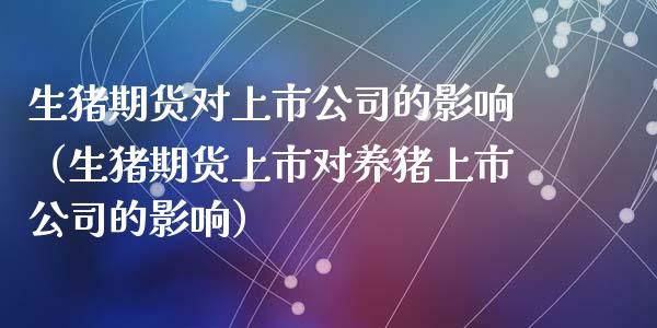 生猪期货对上市公司的影响(生猪期货上市对养猪上市公司的影响)_期货直播_第1张_期货投资网 生猪期货对上市公司的影响(生猪期货上市对养猪上市公司的影响)_https://www.cqckcrrc.com_期货直播_第1张