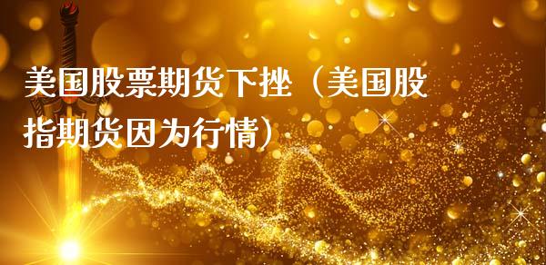 美国股票期货下挫（美国股指期货因为行情）_https://www.cqckcrrc.com_财经要闻_第1张