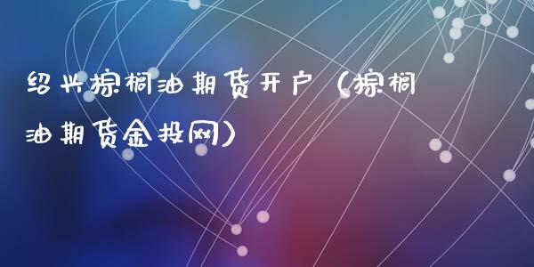绍兴棕榈油期货开户(棕榈油期货金投网)_原油期货_第1张_期货投资网 绍兴棕榈油期货开户(棕榈油期货金投网)_https://www.cqckcrrc.com_原油期货_第1张