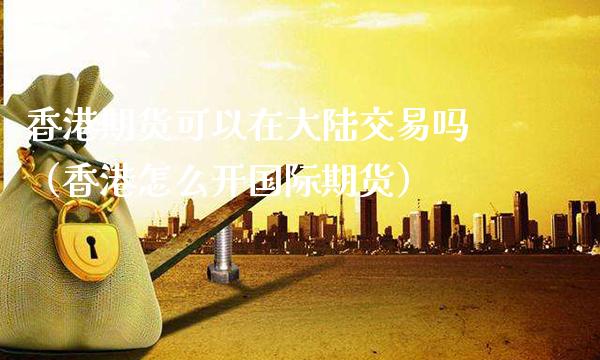 香港期货可以在**交易吗(香港怎么开国际期货)_财经要闻_第1张_期货投资网 香港期货可以在**交易吗(香港怎么开国际期货)_https://www.cqckcrrc.com_财经要闻_第1张