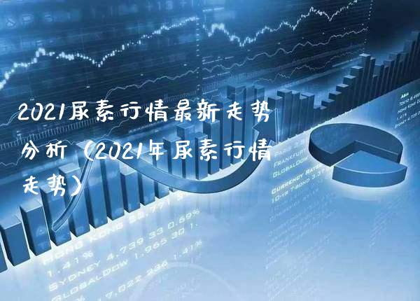 2021尿素行情最新走势分析(2021年尿素行情走势)_原油期货_第1张_期货投资网 2021尿素行情最新走势分析(2021年尿素行情走势)_https://www.cqckcrrc.com_原油期货_第1张