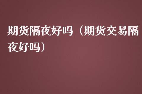 期货隔夜好吗(期货交易隔夜好吗)_原油期货_第1张_期货投资网 期货隔夜好吗(期货交易隔夜好吗)_https://www.cqckcrrc.com_原油期货_第1张