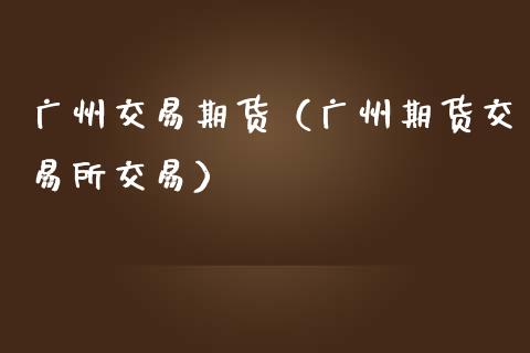 广州交易期货(广州期货交易所交易)_期货开户_第1张_期货投资网 广州交易期货(广州期货交易所交易)_https://www.cqckcrrc.com_期货开户_第1张
