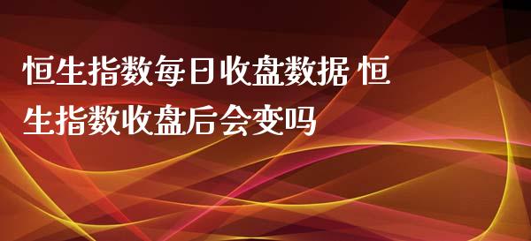 恒生指数每日收盘数据 恒生指数收盘后会变吗_https://www.cqckcrrc.com_恒生指数_第1张
