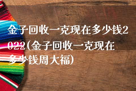 金子回收一克现在多少钱2022(金子回收一克现在多少钱周大福)_https://www.cqckcrrc.com_原油期货_第1张