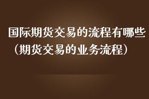 国际期货交易的流程有哪些（期货交易的业务流程）_https://www.cqckcrrc.com_期货交易所_第1张