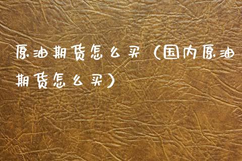 原油期货怎么买（国内原油期货怎么买）_https://www.cqckcrrc.com_黄金期货_第1张