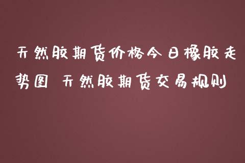 天然胶期货价格今日橡胶走势图 天然胶期货交易规则_https://www.cqckcrrc.com_纳指直播_第1张