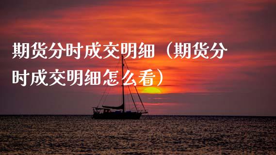 期货分时成交明细(期货分时成交明细怎么看)_财经要闻_第1张_期货投资网 期货分时成交明细(期货分时成交明细怎么看)_https://www.cqckcrrc.com_财经要闻_第1张