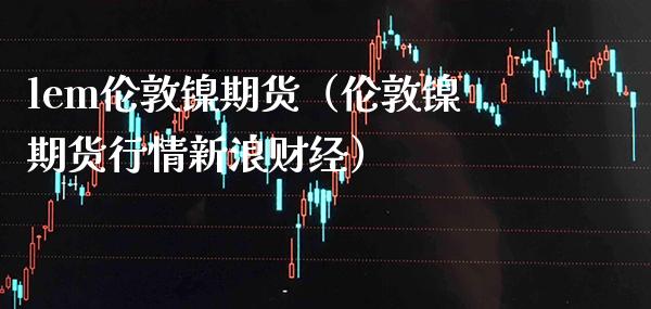 lem伦敦镍期货(伦敦镍期货行情新浪财经)_基金理财_第1张_期货投资网 lem伦敦镍期货(伦敦镍期货行情新浪财经)_https://www.cqckcrrc.com_基金理财_第1张