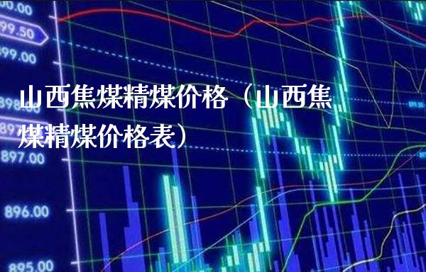 山西焦煤精煤价格(山西焦煤精煤价格表)_黄金期货_第1张_期货投资网 山西焦煤精煤价格(山西焦煤精煤价格表)_https://www.cqckcrrc.com_黄金期货_第1张