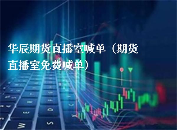 华辰期货直播室喊单（期货直播室免费喊单）_https://www.cqckcrrc.com_道指直播_第1张
