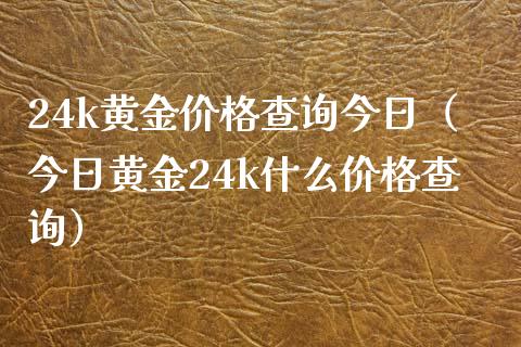 24k黄金价格查询今日（今日黄金24k什么价格查询）_https://www.cqckcrrc.com_黄金期货_第1张