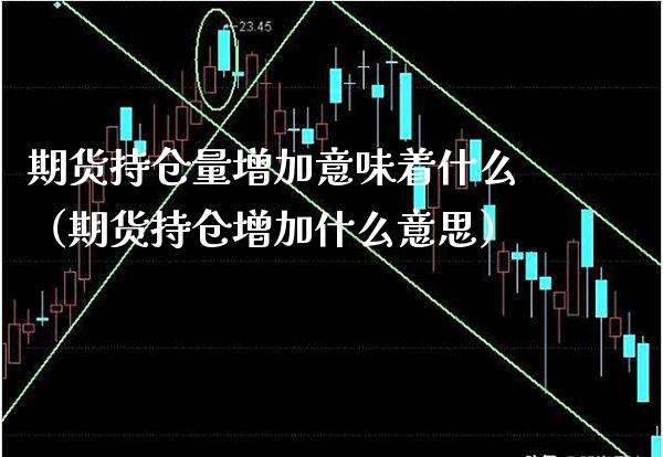 期货持仓量增加意味着什么(期货持仓增加什么意思)_纳指直播_第1张_期货投资网 期货持仓量增加意味着什么(期货持仓增加什么意思)_https://www.cqckcrrc.com_纳指直播_第1张