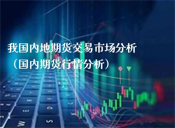 我国内地期货交易市场分析(国内期货行情分析)_黄金期货_第1张_期货投资网 我国内地期货交易市场分析(国内期货行情分析)_https://www.cqckcrrc.com_黄金期货_第1张