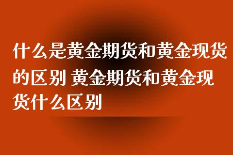 什么是黄金期货和黄金现货的区别 黄金期货和黄金现货什么区别_https://www.cqckcrrc.com_恒生指数_第1张