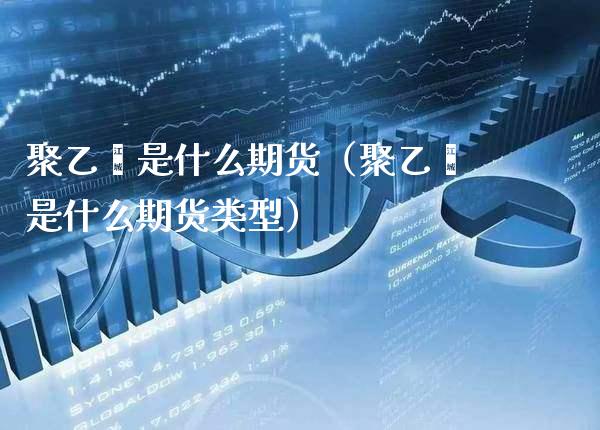 聚乙烯是什么期货（聚乙烯是什么期货类型）_https://www.cqckcrrc.com_国际期货_第1张