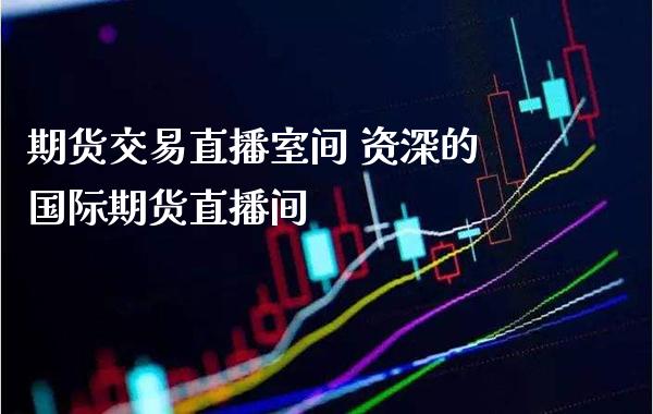 期货交易直播室间 资深的国际期货直播间_https://www.cqckcrrc.com_纳指直播_第1张