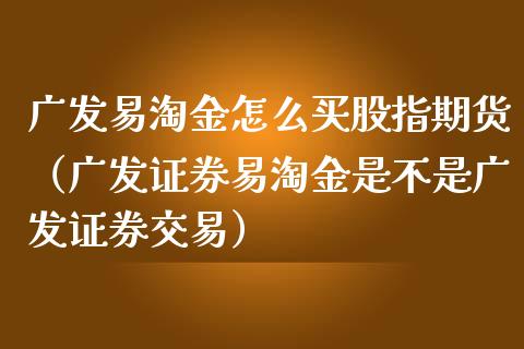 广发易淘金怎么买股指期货（广发证券易淘金是不是广发证券交易）_https://www.cqckcrrc.com_财经要闻_第1张
