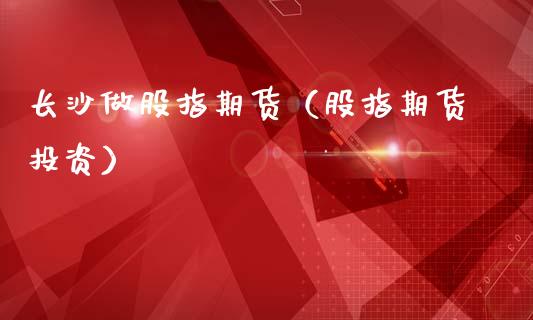 长沙做股指期货（股指期货投资）_https://www.cqckcrrc.com_期货理财_第1张