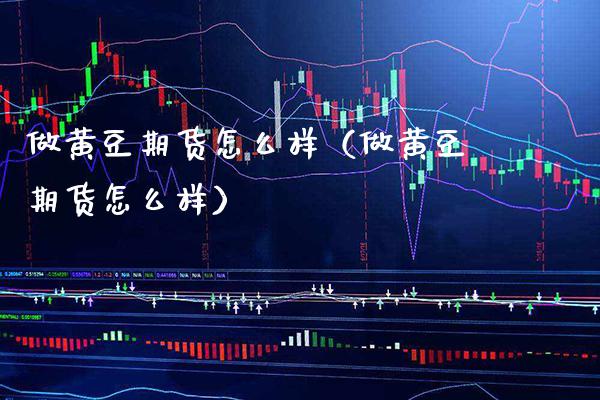 做黄豆期货怎么样（做黄豆期货怎么样）_https://www.cqckcrrc.com_财经要闻_第1张
