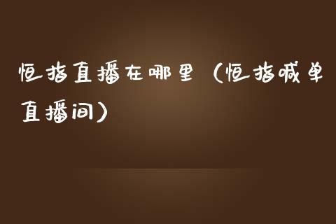 恒指直播在哪里（恒指喊单直播间）_https://www.cqckcrrc.com_恒生指数_第1张