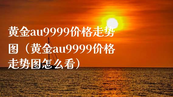 黄金au9999价格走势图（黄金au9999价格走势图怎么看）_https://www.cqckcrrc.com_纳指直播_第1张