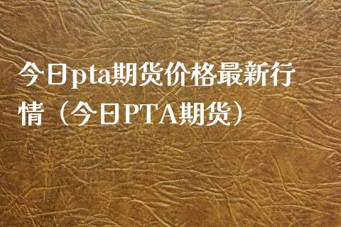 今日pta期货价格最新行情（今日PTA期货）_https://www.cqckcrrc.com_纳指直播_第1张