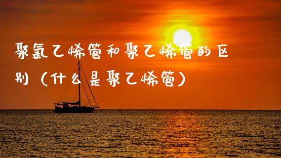 聚*乙烯管和聚乙烯管的区别（什么是聚乙烯管）_https://www.cqckcrrc.com_黄金期货_第1张
