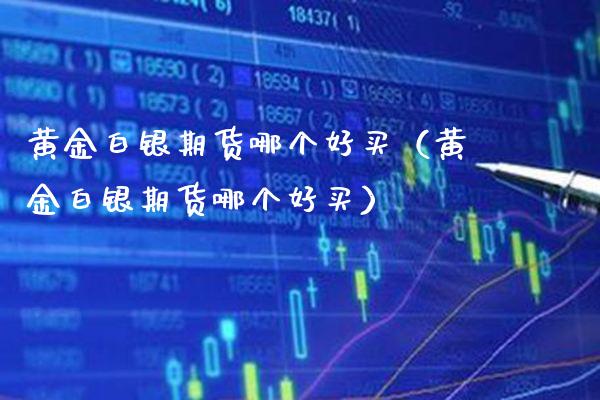 黄金白银期货哪个好买（黄金白银期货哪个好买）_https://www.cqckcrrc.com_期货理财_第1张
