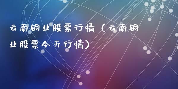 云南铜业股票行情(云南铜业股票今天行情)_股票理财_第1张_期货投资网 云南铜业股票行情(云南铜业股票今天行情)_https://www.cqckcrrc.com_股票理财_第1张