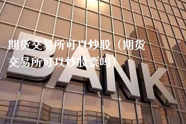 期货交易所可以炒股(期货交易所可以炒股票吗)_道指直播_第1张_期货投资网 期货交易所可以炒股(期货交易所可以炒股票吗)_https://www.cqckcrrc.com_道指直播_第1张