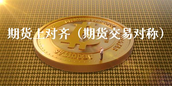 期货上对齐(期货交易对称)_期货行情_第1张_期货投资网 期货上对齐(期货交易对称)_https://www.cqckcrrc.com_期货行情_第1张