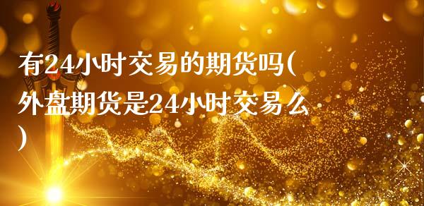 有24小时交易的期货吗(外盘期货是24小时交易么)_原油期货_第1张_期货投资网 有24小时交易的期货吗(外盘期货是24小时交易么)_https://www.cqckcrrc.com_原油期货_第1张