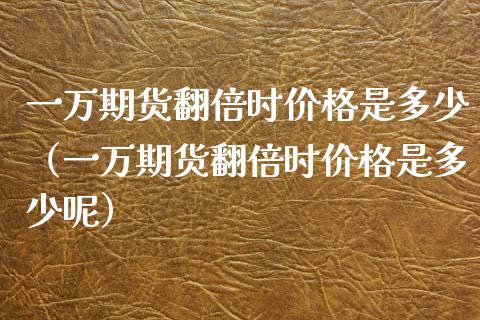 一万期货翻倍时价格是多少（一万期货翻倍时价格是多少呢）_https://www.cqckcrrc.com_期货交易所_第1张