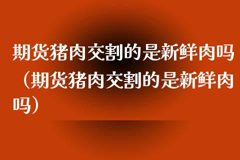 期货猪肉交割的是新鲜肉吗(期货猪肉交割的是新鲜肉吗)_恒生指数_第1张_期货投资网 期货猪肉交割的是新鲜肉吗(期货猪肉交割的是新鲜肉吗)_https://www.cqckcrrc.com_恒生指数_第1张