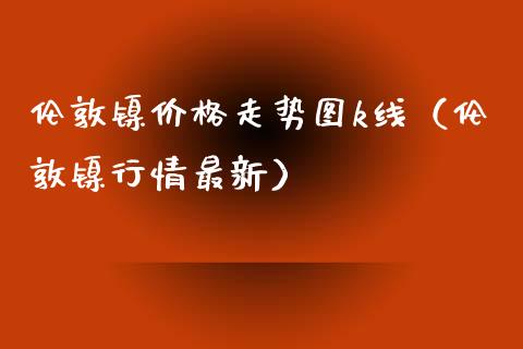 伦敦镍价格走势图k线（伦敦镍行情最新）_https://www.cqckcrrc.com_黄金期货_第1张