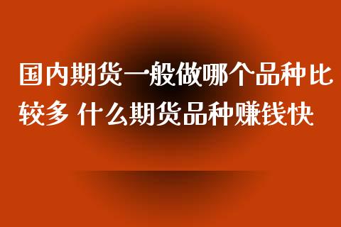 国内期货一般做哪个品种比较多 什么期货品种赚钱快_https://www.cqckcrrc.com_黄金期货_第1张