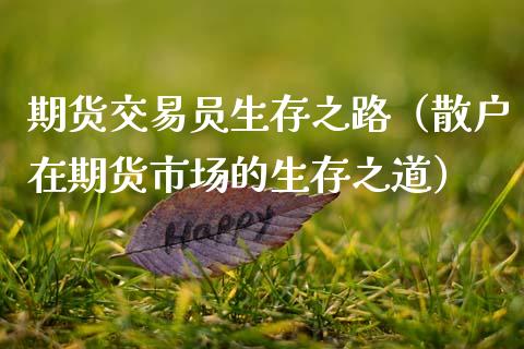 期货交易员生存之路(散户在期货市场的生存之道)_理财百科_第1张_期货投资网 期货交易员生存之路(散户在期货市场的生存之道)_https://www.cqckcrrc.com_理财百科_第1张