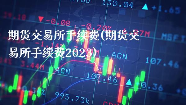期货交易所手续费(期货交易所手续费2023)_https://www.cqckcrrc.com_财经直播室_第1张