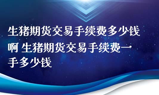 生猪期货交易手续费多少钱啊 生猪期货交易手续费一手多少钱_纳指直播_第1张_期货投资网 生猪期货交易手续费多少钱啊 生猪期货交易手续费一手多少钱_https://www.cqckcrrc.com_纳指直播_第1张