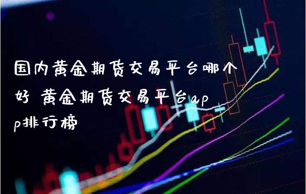 国内黄金期货交易平台哪个好 黄金期货交易平台app排行榜_https://www.cqckcrrc.com_黄金期货_第1张