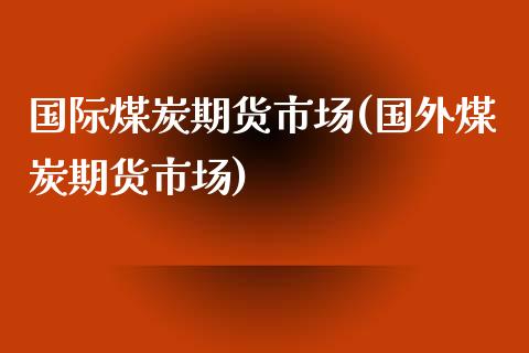 国际煤炭期货市场(国外煤炭期货市场)_原油期货_第1张_期货投资网 国际煤炭期货市场(国外煤炭期货市场)_https://www.cqckcrrc.com_原油期货_第1张